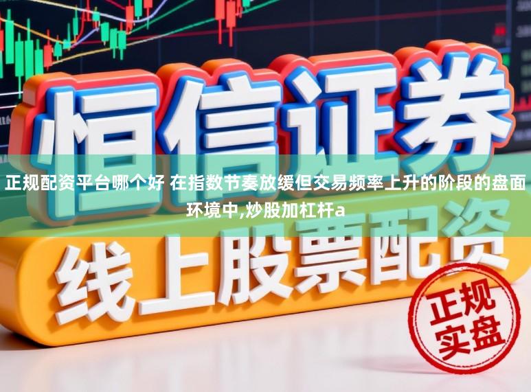 正规配资平台哪个好 在指数节奏放缓但交易频率上升的阶段的盘面环境中,炒股加杠杆a