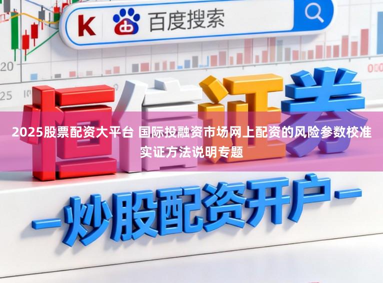 2025股票配资大平台 国际投融资市场网上配资的风险参数校准实证方法说明专题