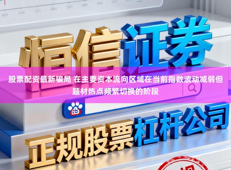 股票配资最新骗局 在主要资本流向区域在当前指数波动减弱但题材热点频繁切换的阶段