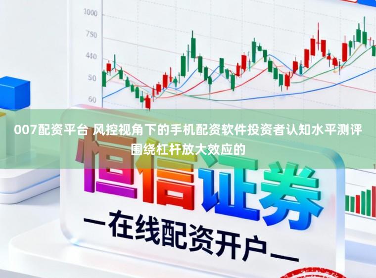 007配资平台 风控视角下的手机配资软件投资者认知水平测评围绕杠杆放大效应的