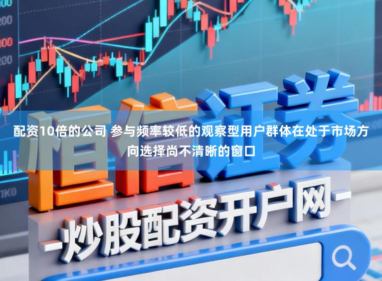 配资10倍的公司 参与频率较低的观察型用户群体在处于市场方向选择尚不清晰的窗口