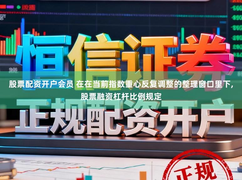 股票配资开户会员 在在当前指数重心反复调整的整理窗口里下,股票融资杠杆比例规定