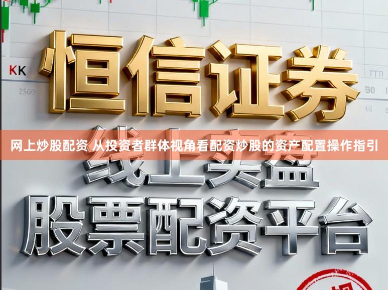 网上炒股配资 从投资者群体视角看配资炒股的资产配置操作指引