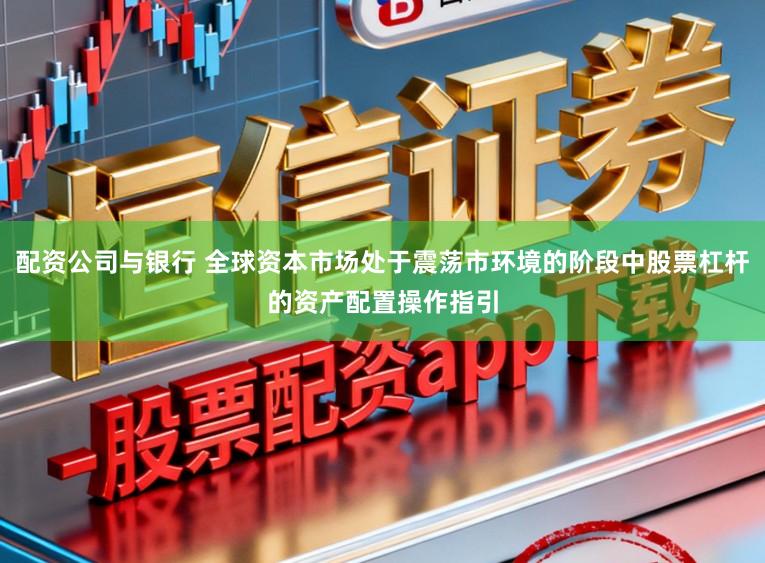配资公司与银行 全球资本市场处于震荡市环境的阶段中股票杠杆的资产配置操作指引