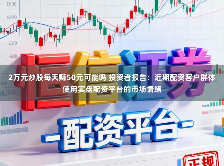 2万元炒股每天赚50元可能吗 投资者报告：近期配资客户群体使用实盘配资平台的市场情绪