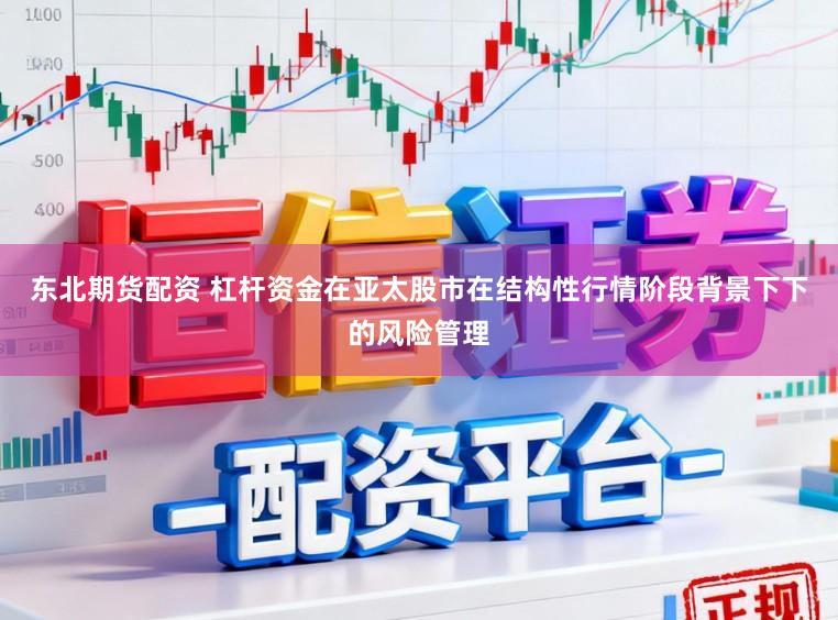 东北期货配资 杠杆资金在亚太股市在结构性行情阶段背景下下的风险管理