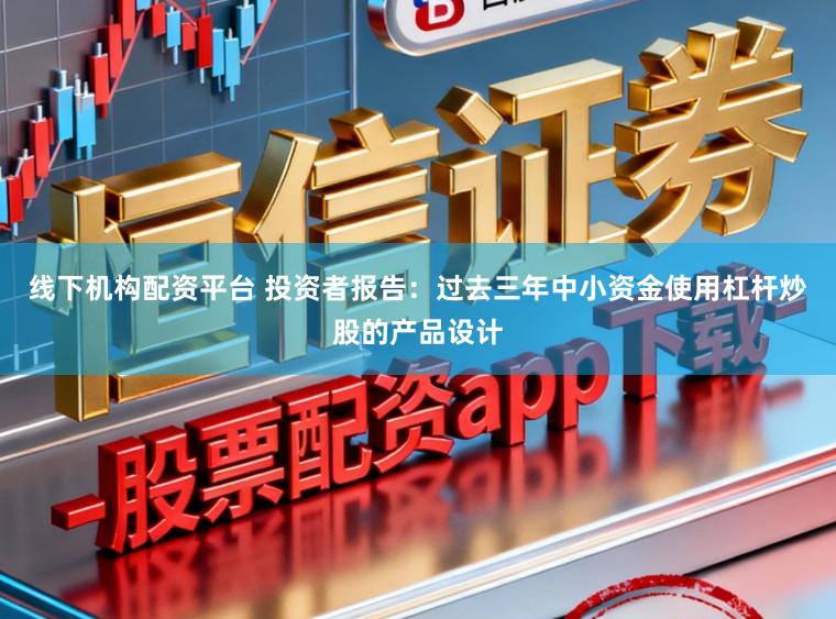 线下机构配资平台 投资者报告：过去三年中小资金使用杠杆炒股的产品设计