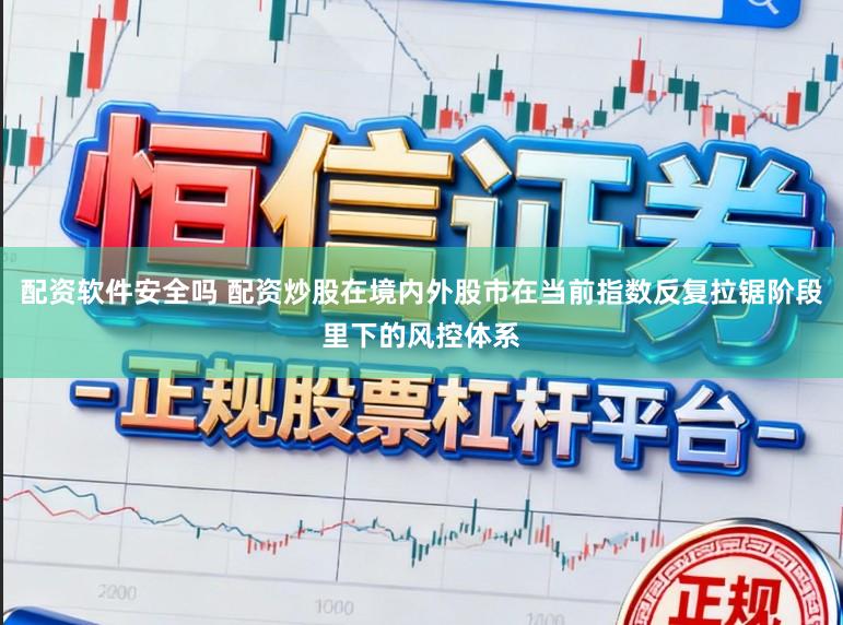 配资软件安全吗 配资炒股在境内外股市在当前指数反复拉锯阶段里下的风控体系