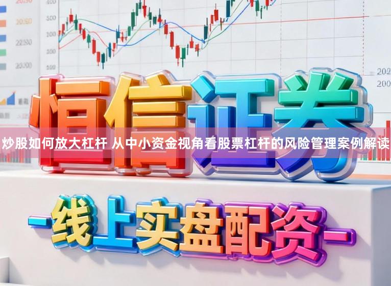 炒股如何放大杠杆 从中小资金视角看股票杠杆的风险管理案例解读