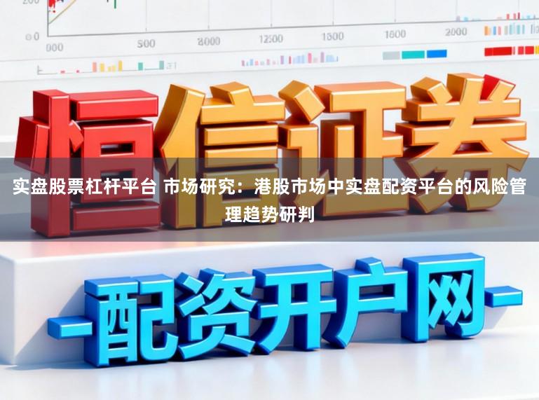 实盘股票杠杆平台 市场研究：港股市场中实盘配资平台的风险管理趋势研判