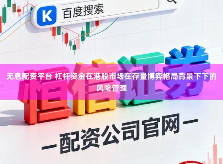 无息配资平台 杠杆资金在港股市场在存量博弈格局背景下下的风险管理