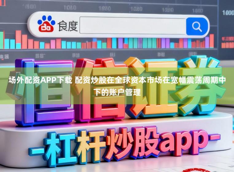 场外配资APP下载 配资炒股在全球资本市场在宽幅震荡周期中下的账户管理