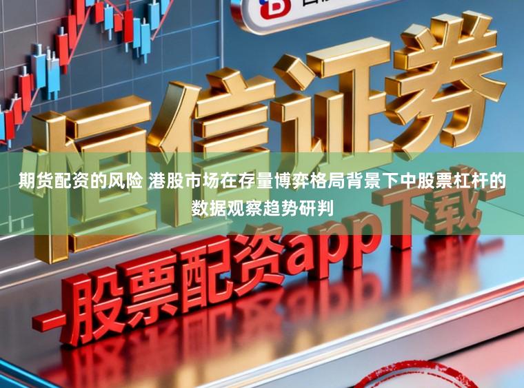 期货配资的风险 港股市场在存量博弈格局背景下中股票杠杆的数据观察趋势研判