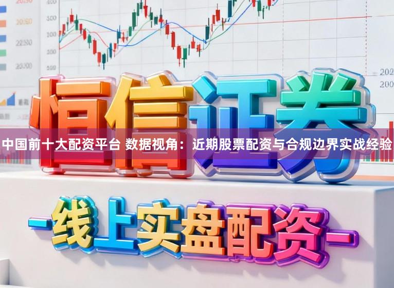 中国前十大配资平台 数据视角：近期股票配资与合规边界实战经验