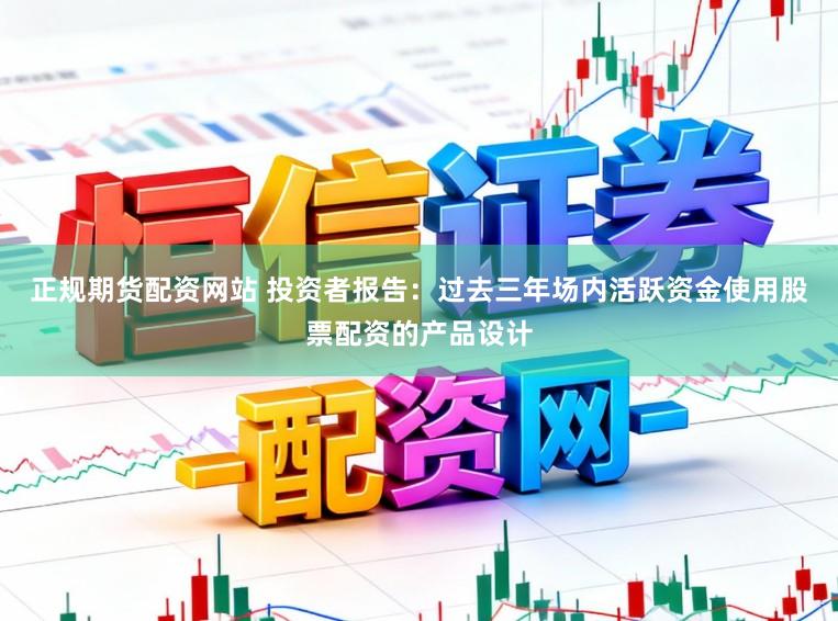 正规期货配资网站 投资者报告：过去三年场内活跃资金使用股票配资的产品设计