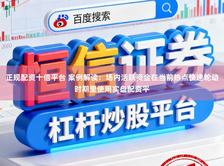 正规配资十倍平台 案例解读：场内活跃资金在当前热点快速轮动时期里使用实盘配资平