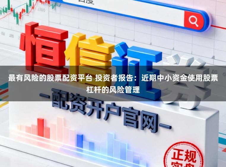最有风险的股票配资平台 投资者报告：近期中小资金使用股票杠杆的风险管理