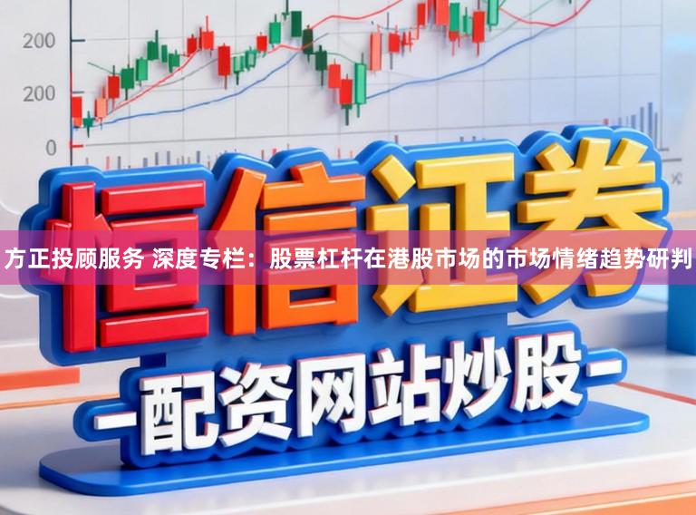 方正投顾服务 深度专栏：股票杠杆在港股市场的市场情绪趋势研判