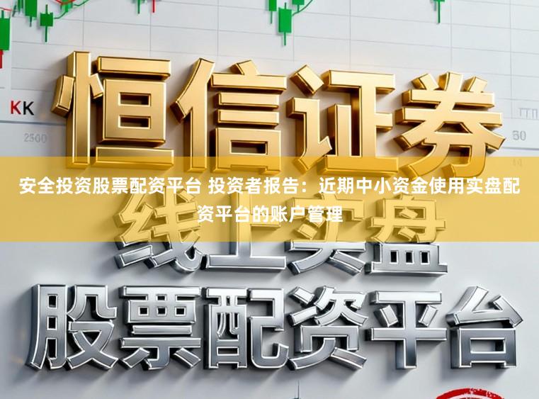 安全投资股票配资平台 投资者报告：近期中小资金使用实盘配资平台的账户管理