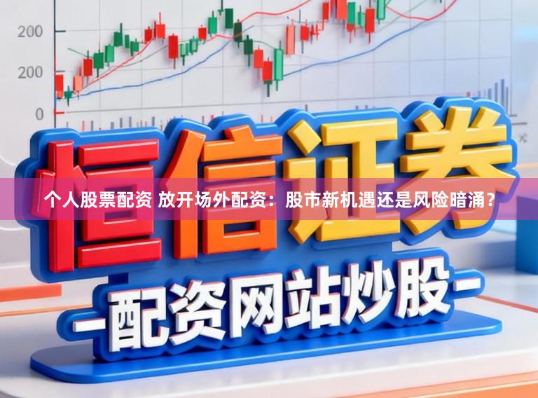 个人股票配资 放开场外配资：股市新机遇还是风险暗涌？