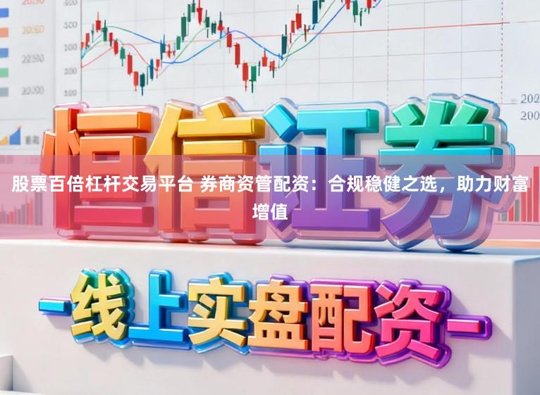 股票百倍杠杆交易平台 券商资管配资：合规稳健之选，助力财富增值