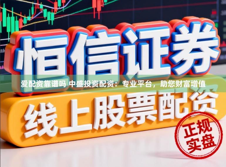 爱配资靠谱吗 中盛投资配资：专业平台，助您财富增值