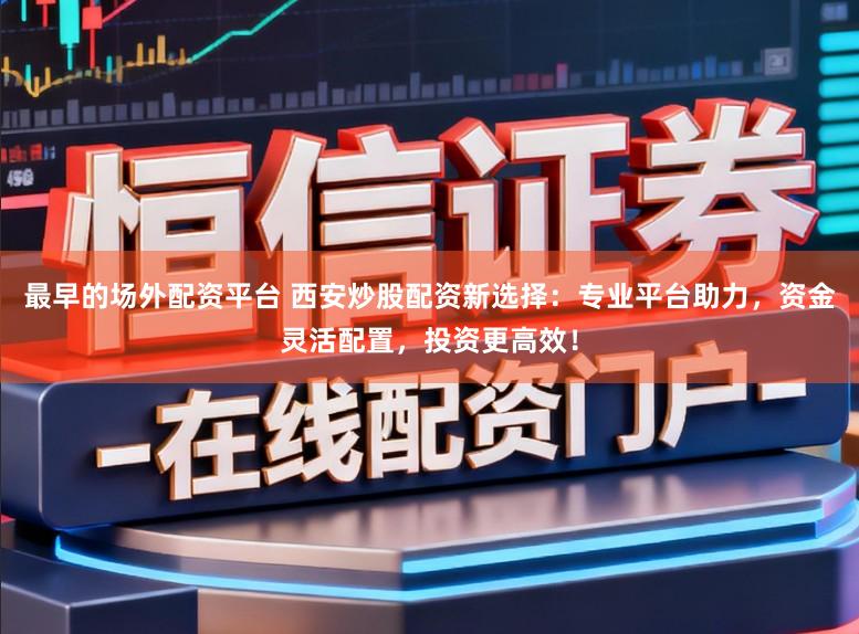 最早的场外配资平台 西安炒股配资新选择：专业平台助力，资金灵活配置，投资更高效！