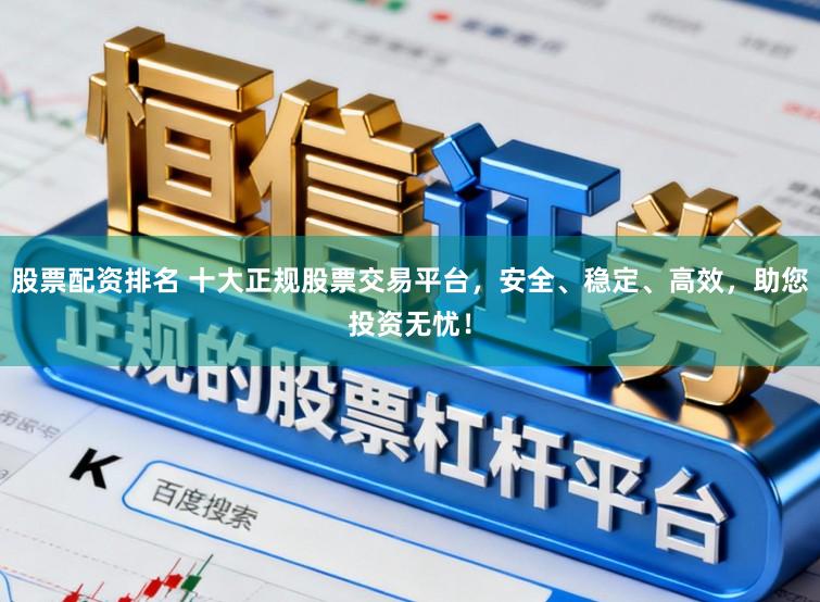 股票配资排名 十大正规股票交易平台，安全、稳定、高效，助您投资无忧！