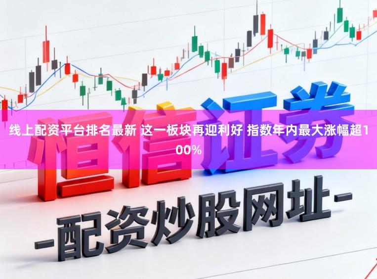 线上配资平台排名最新 这一板块再迎利好 指数年内最大涨幅超100%