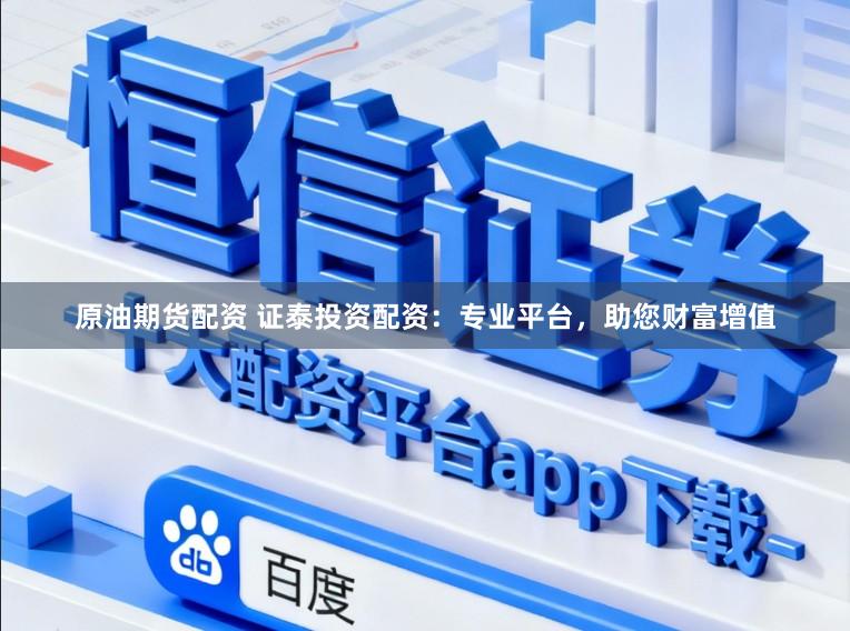 原油期货配资 证泰投资配资：专业平台，助您财富增值