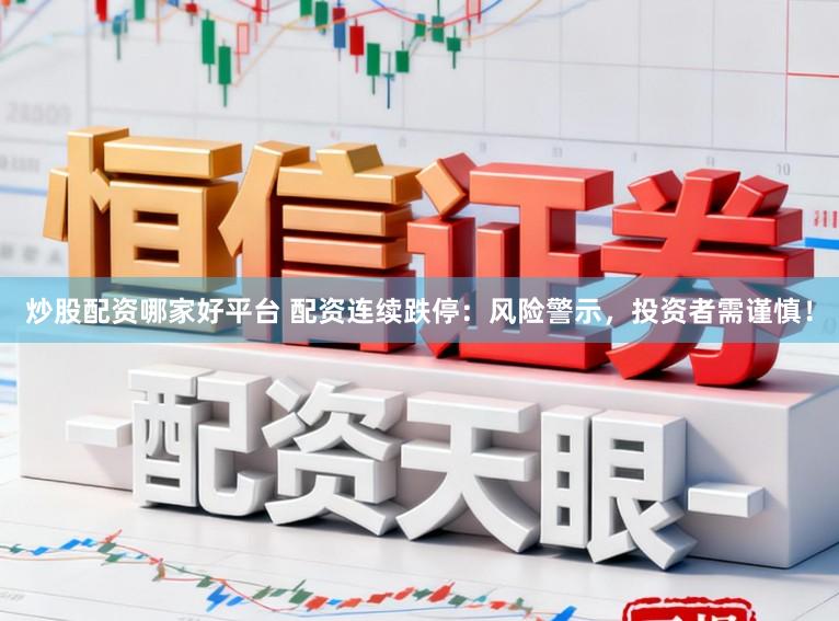 炒股配资哪家好平台 配资连续跌停：风险警示，投资者需谨慎！