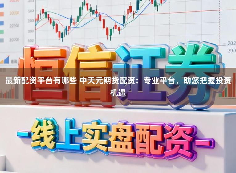 最新配资平台有哪些 中天元期货配资：专业平台，助您把握投资机遇