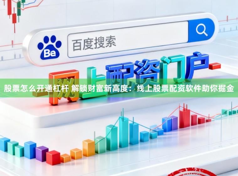 股票怎么开通杠杆 解锁财富新高度：线上股票配资软件助你掘金