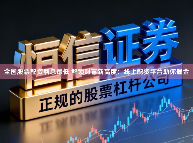 全国股票配资利息最低 解锁财富新高度：线上配资平台助你掘金