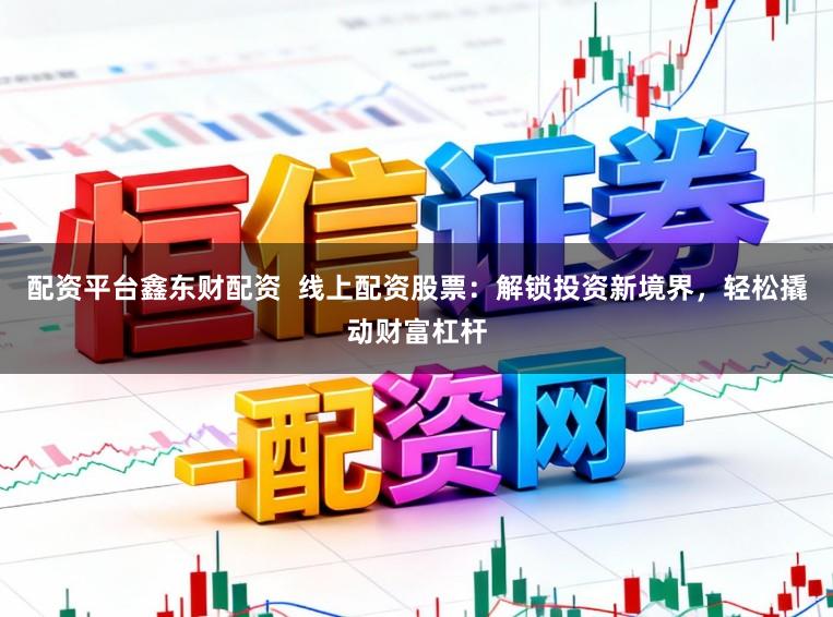 配资平台鑫东财配资  线上配资股票：解锁投资新境界，轻松撬动财富杠杆