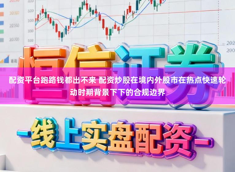 配资平台跑路钱都出不来 配资炒股在境内外股市在热点快速轮动时期背景下下的合规边界