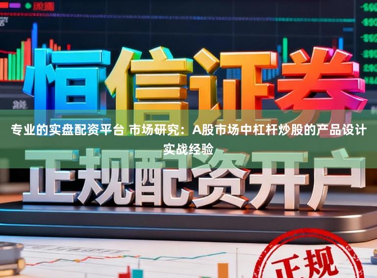 专业的实盘配资平台 市场研究：A股市场中杠杆炒股的产品设计实战经验