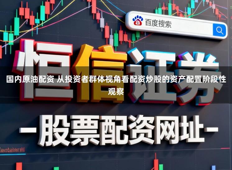 国内原油配资 从投资者群体视角看配资炒股的资产配置阶段性观察