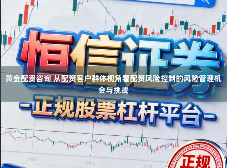 黄金配资咨询 从配资客户群体视角看配资风险控制的风险管理机会与挑战
