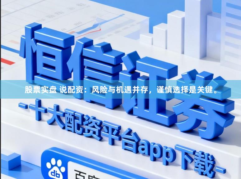 股票实盘 说配资：风险与机遇并存，谨慎选择是关键。