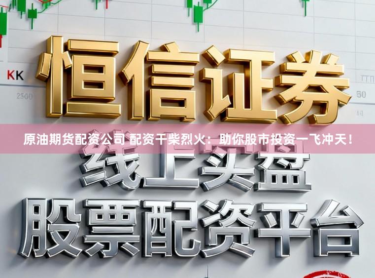 原油期货配资公司 配资干柴烈火：助你股市投资一飞冲天！