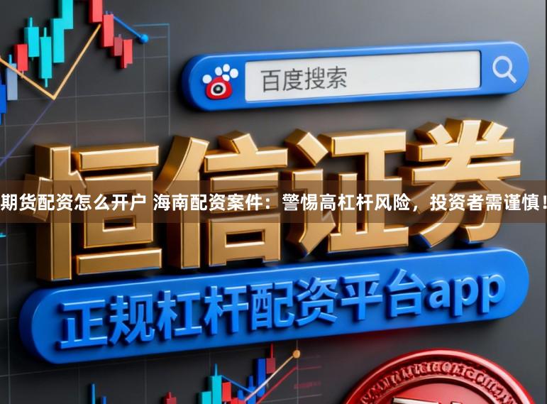 期货配资怎么开户 海南配资案件：警惕高杠杆风险，投资者需谨慎！