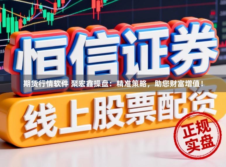 期货行情软件 聚宏鑫操盘：精准策略，助您财富增值！