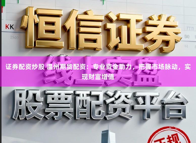 证券配资炒股 温州期货配资：专业资金助力，把握市场脉动，实现财富增值