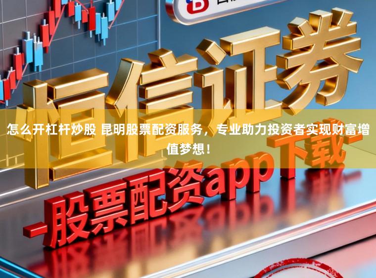 怎么开杠杆炒股 昆明股票配资服务，专业助力投资者实现财富增值梦想！