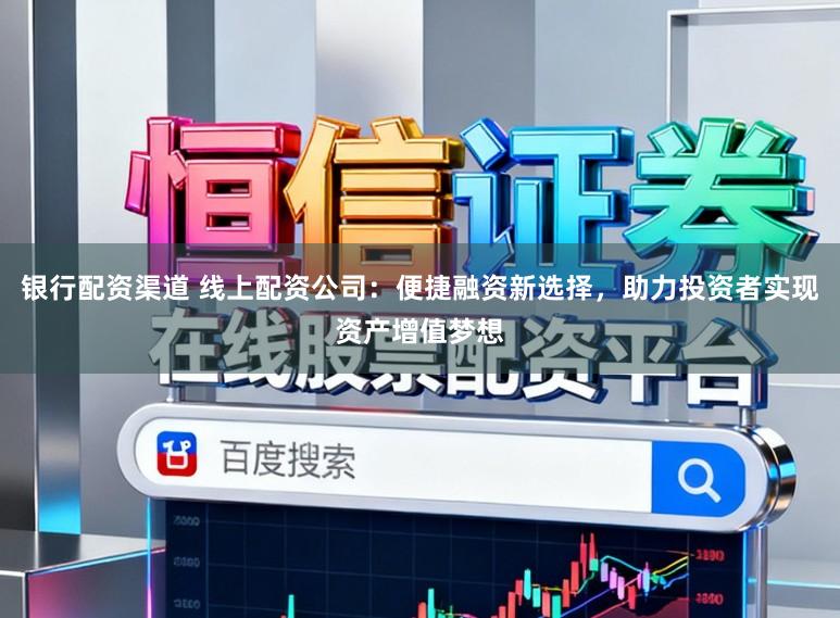 银行配资渠道 线上配资公司：便捷融资新选择，助力投资者实现资产增值梦想