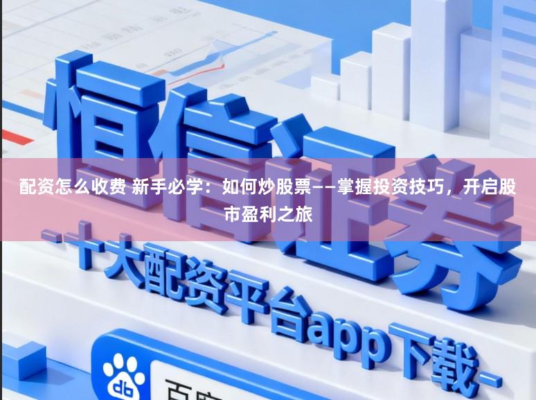配资怎么收费 新手必学：如何炒股票——掌握投资技巧，开启股市盈利之旅