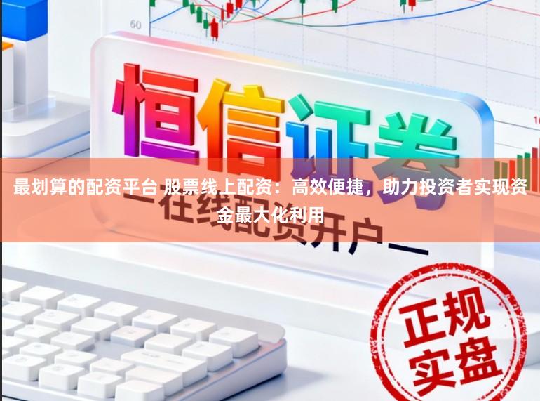 最划算的配资平台 股票线上配资：高效便捷，助力投资者实现资金最大化利用