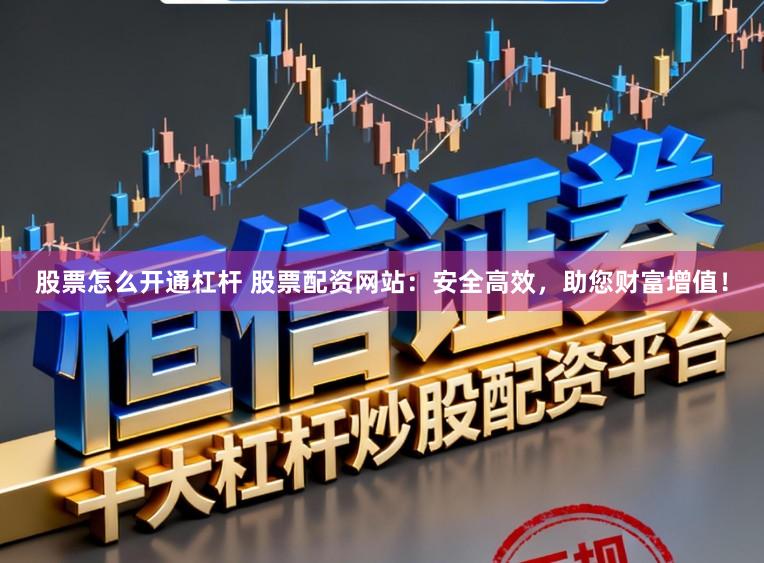 股票怎么开通杠杆 股票配资网站：安全高效，助您财富增值！