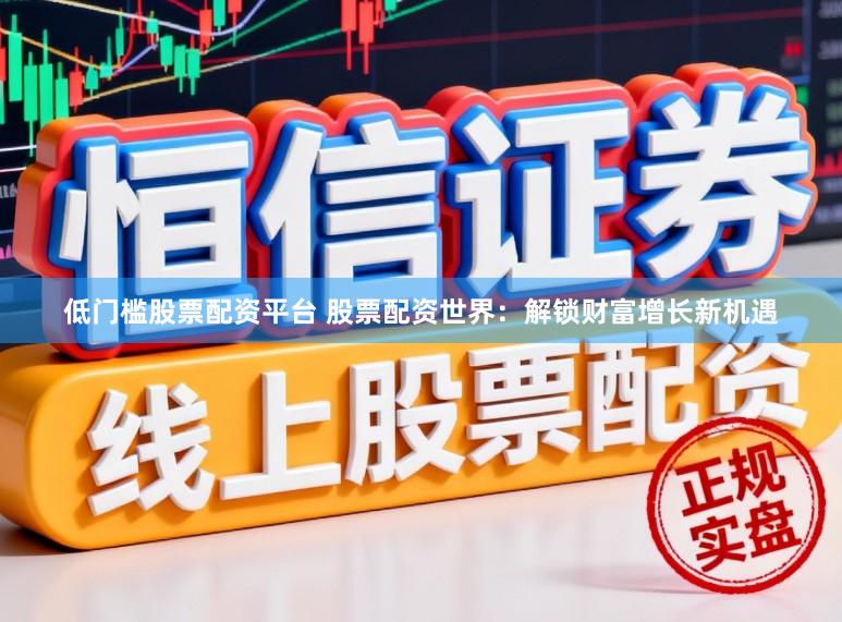 低门槛股票配资平台 股票配资世界：解锁财富增长新机遇